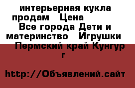 интерьерная кукла продам › Цена ­ 2 000 - Все города Дети и материнство » Игрушки   . Пермский край,Кунгур г.